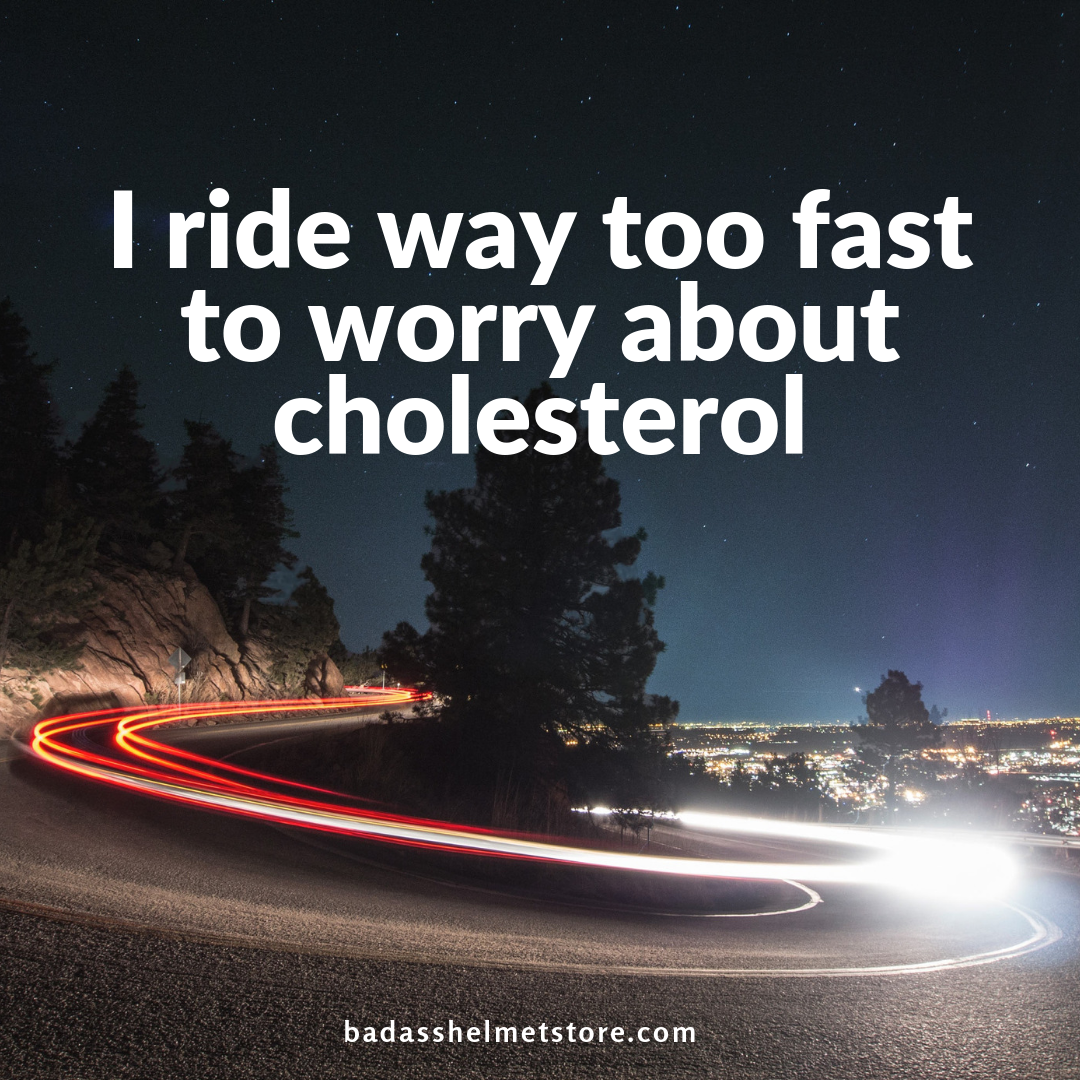 I ride way too fast to worry about cholesterol