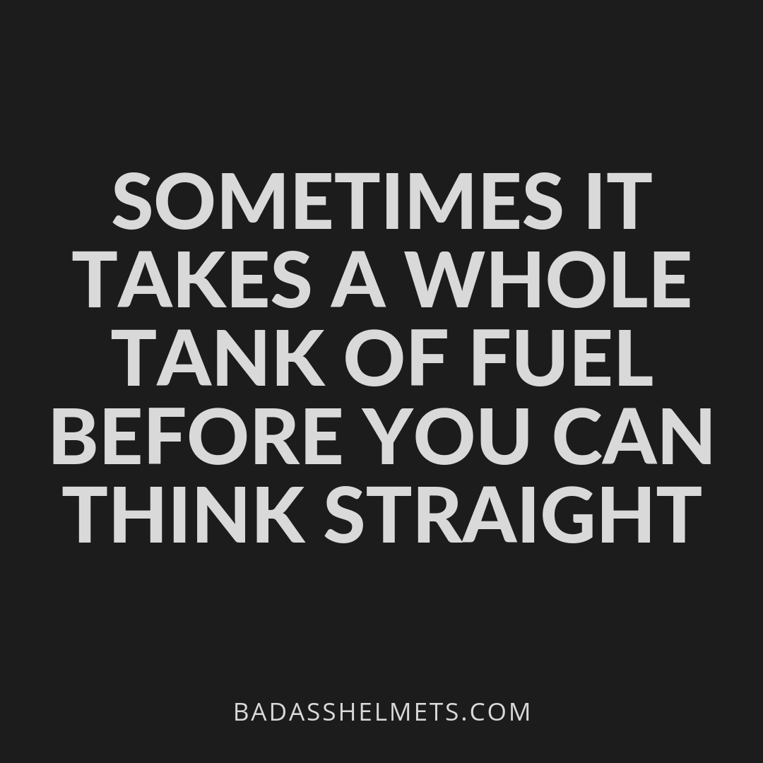 Sometimes it takes a whole tank of fuel before you can think straight